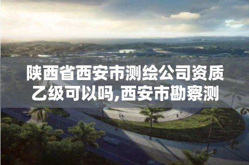 陕西省西安市测绘公司资质乙级可以吗,西安市勘察测绘院资质等级。