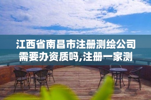 江西省南昌市注册测绘公司需要办资质吗,注册一家测绘公司需提供的材料。