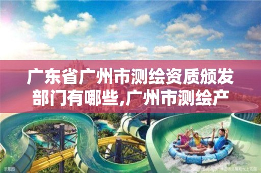 广东省广州市测绘资质颁发部门有哪些,广州市测绘产品质量检验中心。