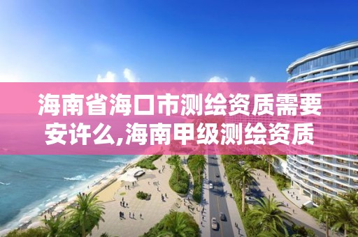 海南省海口市测绘资质需要安许么,海南甲级测绘资质单位。