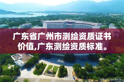 广东省广州市测绘资质证书价值,广东测绘资质标准。