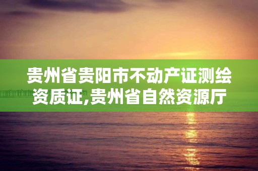 贵州省贵阳市不动产证测绘资质证,贵州省自然资源厅关于测绘资质延长。