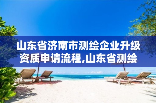 山东省济南市测绘企业升级资质申请流程,山东省测绘资质专用章图片。