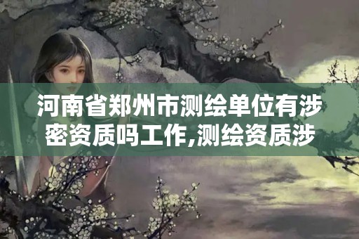 河南省郑州市测绘单位有涉密资质吗工作,测绘资质涉密人员。