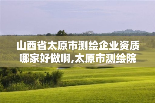 山西省太原市测绘企业资质哪家好做啊,太原市测绘院的上级单位。