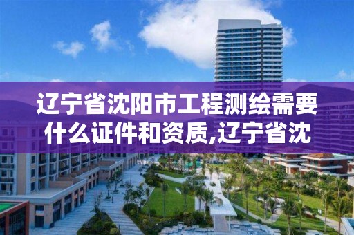 辽宁省沈阳市工程测绘需要什么证件和资质,辽宁省沈阳市工程测绘需要什么证件和资质。