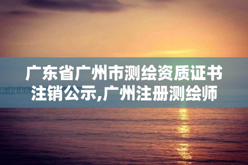 广东省广州市测绘资质证书注销公示,广州注册测绘师报名时间。