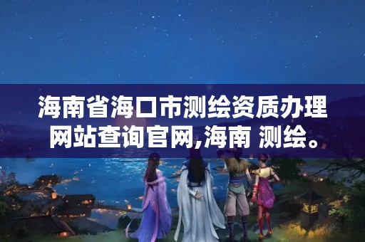 海南省海口市测绘资质办理网站查询官网,海南 测绘。