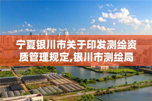 宁夏银川市关于印发测绘资质管理规定,银川市测绘局电话。