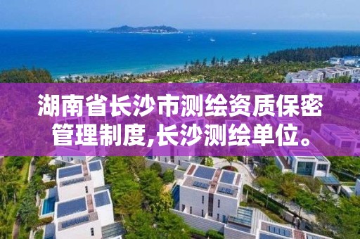 湖南省长沙市测绘资质保密管理制度,长沙测绘单位。