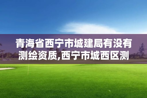 青海省西宁市城建局有没有测绘资质,西宁市城西区测绘院。