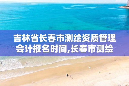 吉林省长春市测绘资质管理会计报名时间,长春市测绘院属于什么单位。