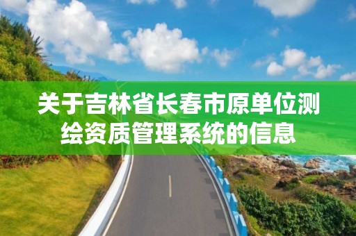 关于吉林省长春市原单位测绘资质管理系统的信息