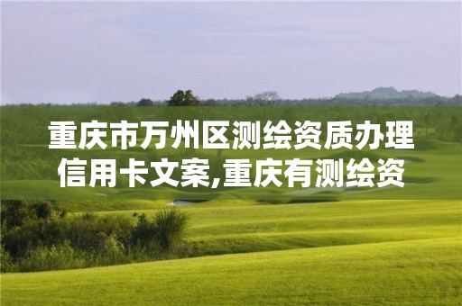 重庆市万州区测绘资质办理信用卡文案,重庆有测绘资质测绘公司大全。