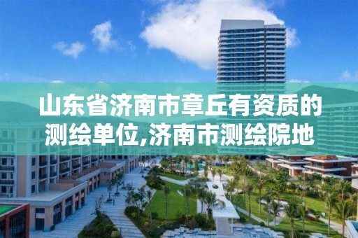 山东省济南市章丘有资质的测绘单位,济南市测绘院地址。