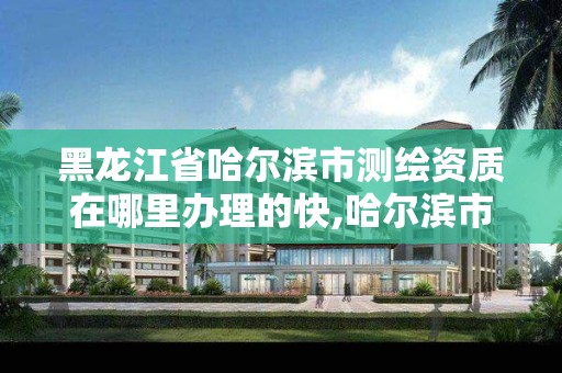 黑龙江省哈尔滨市测绘资质在哪里办理的快,哈尔滨市测绘公司。