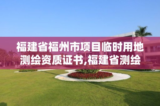 福建省福州市项目临时用地测绘资质证书,福建省测绘条例。