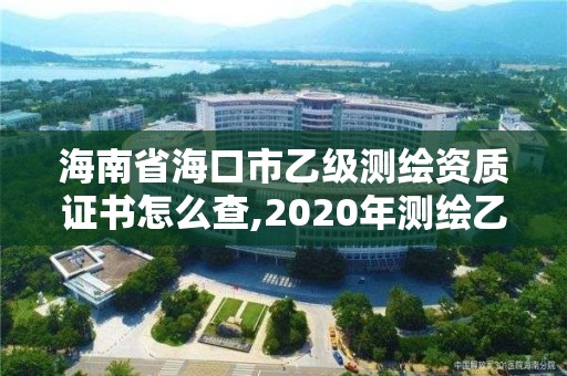 海南省海口市乙级测绘资质证书怎么查,2020年测绘乙级资质申报条件。