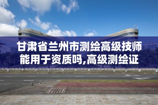 甘肃省兰州市测绘高级技师能用于资质吗,高级测绘证。