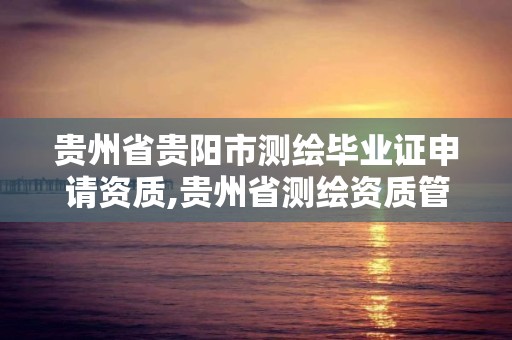 贵州省贵阳市测绘毕业证申请资质,贵州省测绘资质管理条例。