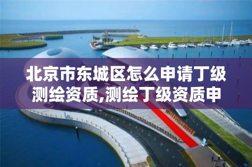 北京市东城区怎么申请丁级测绘资质,测绘丁级资质申报条件。