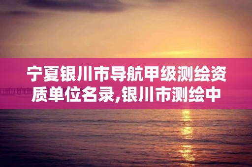 宁夏银川市导航甲级测绘资质单位名录,银川市测绘中心。