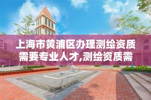 上海市黄浦区办理测绘资质需要专业人才,测绘资质需要注册测绘师吗。