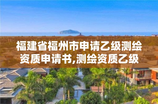 福建省福州市申请乙级测绘资质申请书,测绘资质乙级申报条件征求意见稿。