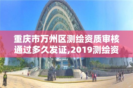 重庆市万州区测绘资质审核通过多久发证,2019测绘资质年审政策。