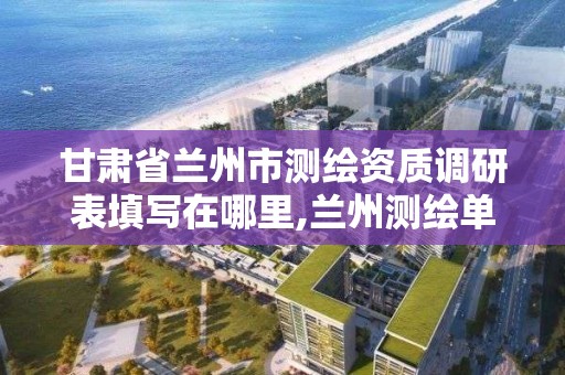 甘肃省兰州市测绘资质调研表填写在哪里,兰州测绘单位。