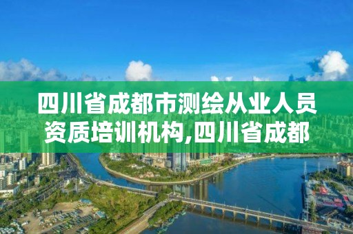 四川省成都市测绘从业人员资质培训机构,四川省成都市测绘从业人员资质培训机构名单。