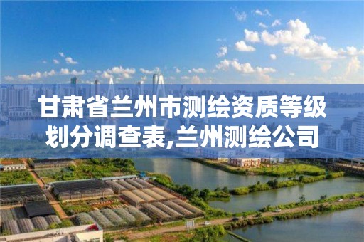 甘肃省兰州市测绘资质等级划分调查表,兰州测绘公司。