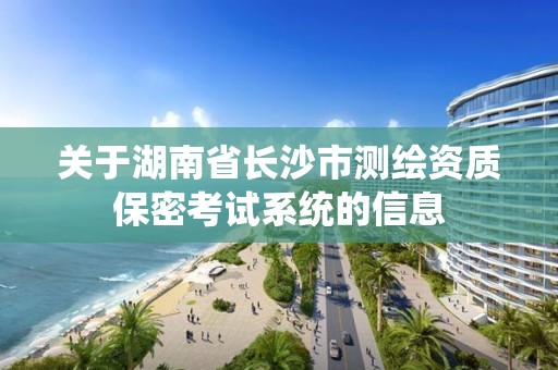 关于湖南省长沙市测绘资质保密考试系统的信息