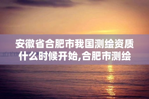 安徽省合肥市我国测绘资质什么时候开始,合肥市测绘设计研究院属于企业吗?。