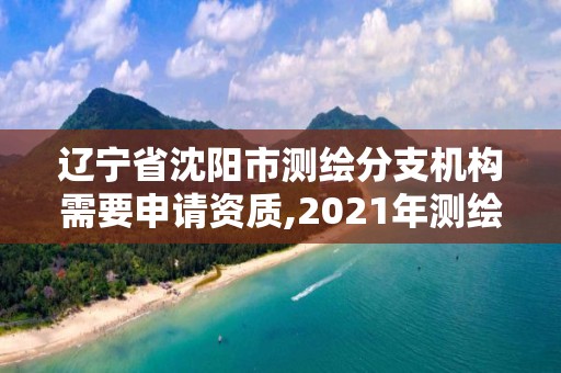 辽宁省沈阳市测绘分支机构需要申请资质,2021年测绘资质办理。