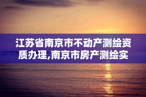 江苏省南京市不动产测绘资质办理,南京市房产测绘实施细则。