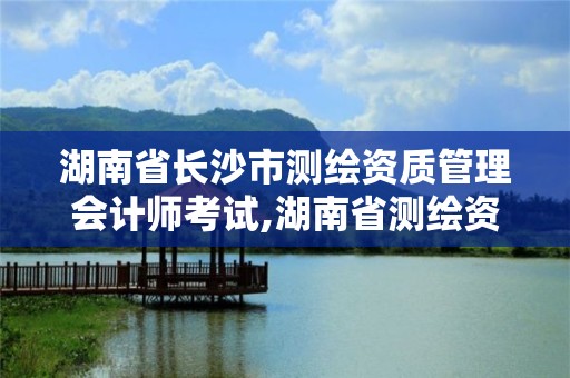 湖南省长沙市测绘资质管理会计师考试,湖南省测绘资质查询。