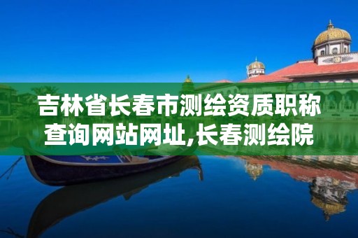 吉林省长春市测绘资质职称查询网站网址,长春测绘院事业编。