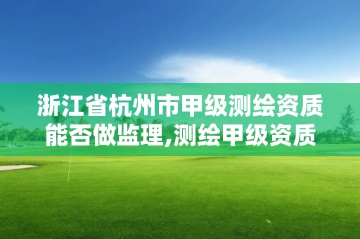 浙江省杭州市甲级测绘资质能否做监理,测绘甲级资质人员要求。