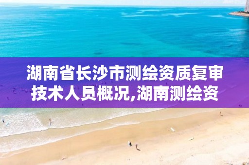 湖南省长沙市测绘资质复审技术人员概况,湖南测绘资质管理。