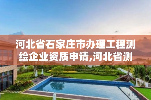 河北省石家庄市办理工程测绘企业资质申请,河北省测绘资质延期公告。