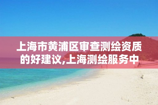 上海市黄浦区审查测绘资质的好建议,上海测绘服务中心。