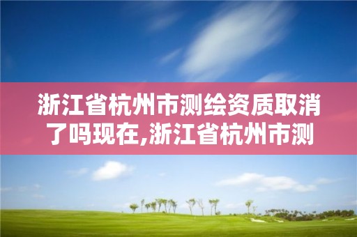 浙江省杭州市测绘资质取消了吗现在,浙江省杭州市测绘资质取消了吗现在。