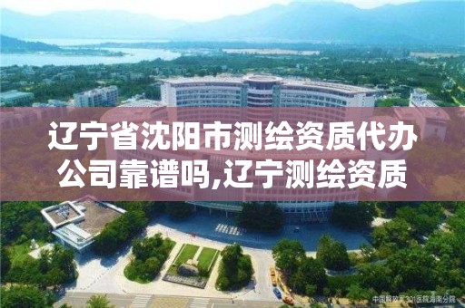 辽宁省沈阳市测绘资质代办公司靠谱吗,辽宁测绘资质单位。