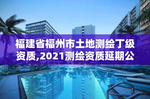 福建省福州市土地测绘丁级资质,2021测绘资质延期公告福建省。