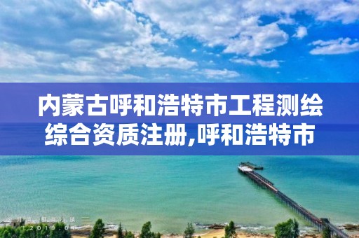 内蒙古呼和浩特市工程测绘综合资质注册,呼和浩特市勘察测绘研究院电话。