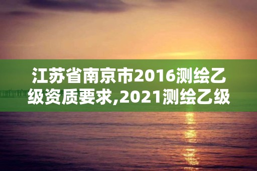 江苏省南京市2016测绘乙级资质要求,2021测绘乙级资质要求。