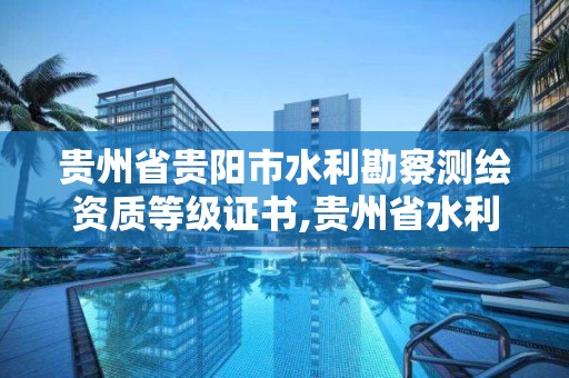 贵州省贵阳市水利勘察测绘资质等级证书,贵州省水利水电勘察设计研究院资质。