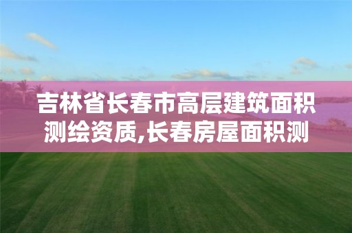 吉林省长春市高层建筑面积测绘资质,长春房屋面积测绘公司。