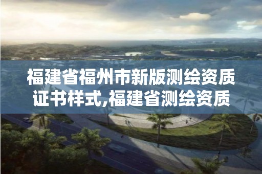 福建省福州市新版测绘资质证书样式,福建省测绘资质查询。